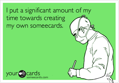 I put a significant amount of my time towards creating
my own someecards.
