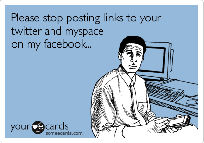 Please stop posting links to your twitter and myspace 
on my facebook...