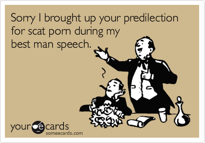 Sorry I brought up your predilection for scat porn during my
best man speech.