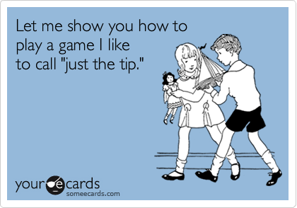 Let me show you how to
play a game I like
to call "just the tip."