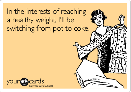 In the interests of reaching
a healthy weight, I'll be
switching from pot to coke.