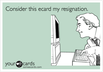 Consider this ecard my resignation.