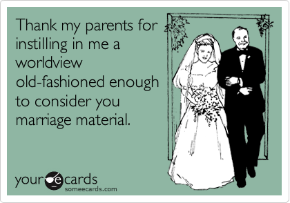 Thank my parents for
instilling in me a
worldview
old-fashioned enough
to consider you
marriage material.