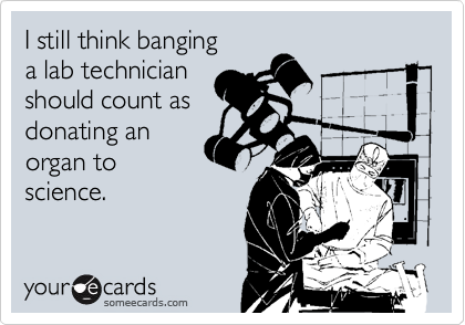 I still think banging 
a lab technician
should count as
donating an 
organ to
science.
