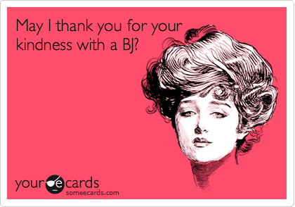 May I thank you for yourkindness with a BJ?