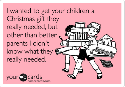 I wanted to get your children a Christmas gift they
really needed, but
other than better
parents I didn't
know what they
really needed.