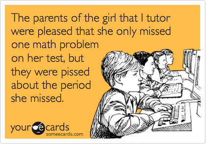 The parents of the girl that I tutor were pleased that she only missed one math problem
on her test, but
they were pissed
about the period
she missed.