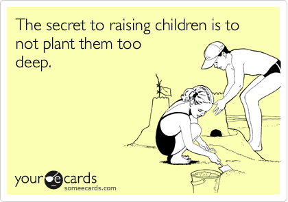 The secret to raising children is to not plant them toodeep.