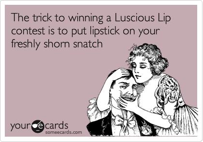 The trick to winning a Luscious Lip contest is to put lipstick on your freshly shorn snatch