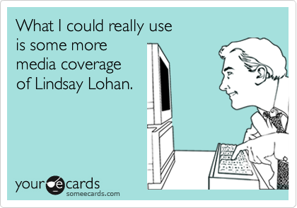 What I could really use
is some more
media coverage
of Lindsay Lohan.