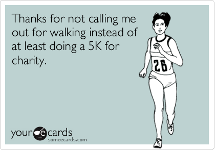 Thanks for not calling me
out for walking instead of
at least doing a 5K for
charity.