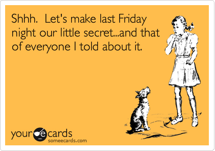Shhh.  Let's make last Friday
night our little secret...and that
of everyone I told about it.