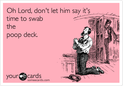 Oh Lord, don't let him say it's 
time to swab
the
poop deck.