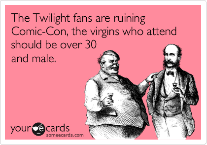 The Twilight fans are ruining Comic-Con, the virgins who attend should be over 30
and male.