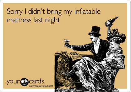 Sorry I didn't bring my inflatable mattress last night