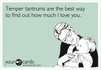 Temper tantrums are the best way to find out how much I love you.