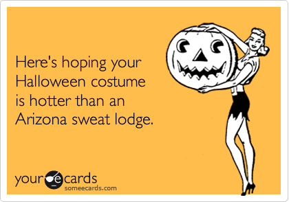 

Here's hoping your
Halloween costume
is hotter than an
Arizona sweat lodge.