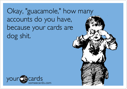 Okay, "guacamole," how many accounts do you have,
because your cards are
dog shit.
