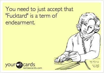 You need to just accept that
"Fucktard" is a term of
endearment.