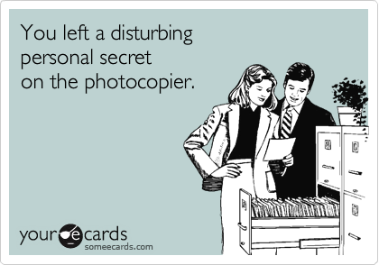 You left a disturbing
personal secret
on the photocopier.