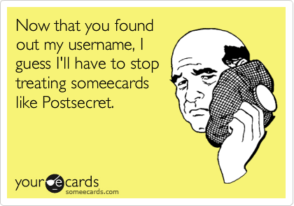 Now that you foundout my username, Iguess I'll have to stoptreating someecardslike Postsecret.