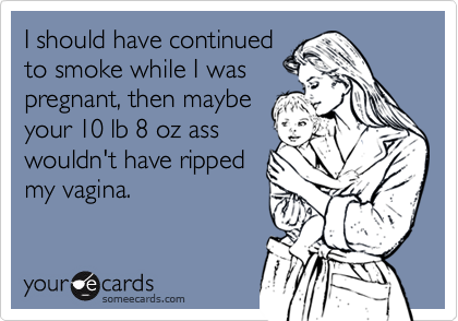 I should have continuedto smoke while I waspregnant, then maybeyour 10 lb 8 oz asswouldn't have rippedmy vagina.