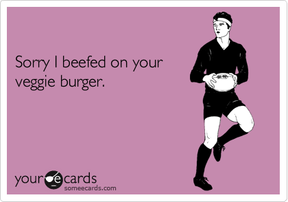 

Sorry I beefed on your
veggie burger. 
