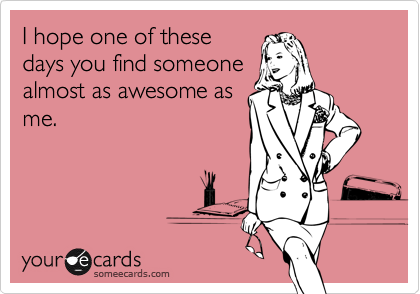 I hope one of these
days you find someone
almost as awesome as
me.
