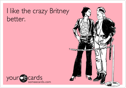 I like the crazy Britneybetter.
