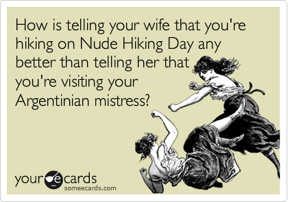 How is telling your wife that you're hiking on Nude Hiking Day any better than telling her that
you're visiting your
Argentinian mistress?