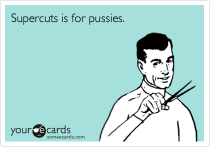 Supercuts is for pussies.