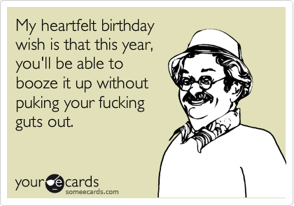 My heartfelt birthday
wish is that this year,
you'll be able to
booze it up without
puking your fucking 
guts out.   
   