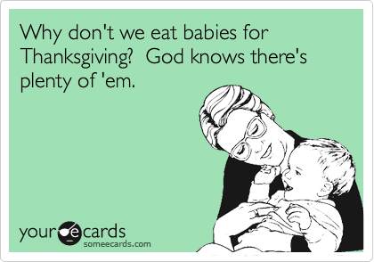 Why don't we eat babies for Thanksgiving?  God knows there's plenty of 'em.