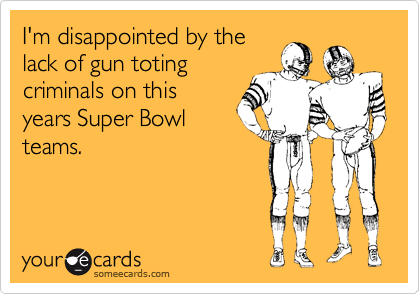 I'm disappointed by the
lack of gun toting
criminals on this
years Super Bowl
teams.