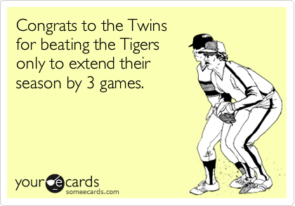 Congrats to the Twins
for beating the Tigers
only to extend their
season by 3 games.