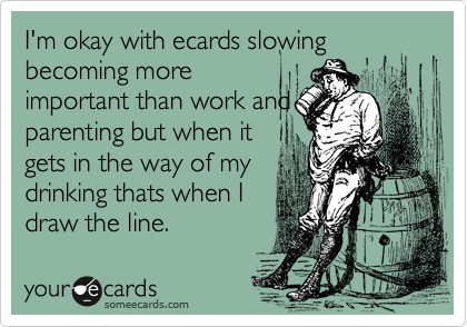 I'm okay with ecards slowing becoming moreimportant than work andparenting but when itgets in the way of mydrinking thats when Idraw the line.