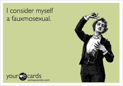 I consider myselfa fauxmosexual.