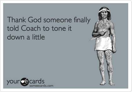 
Thank God someone finally
told Coach to tone it
down a little