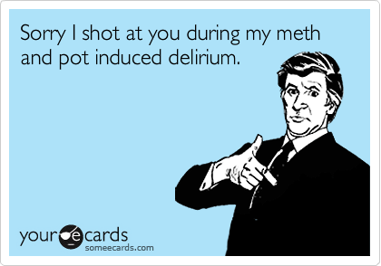 Sorry I shot at you during my meth and pot induced delirium.