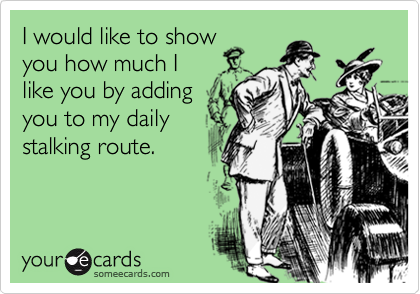 I would like to showyou how much I like you by adding you to my dailystalking route.
