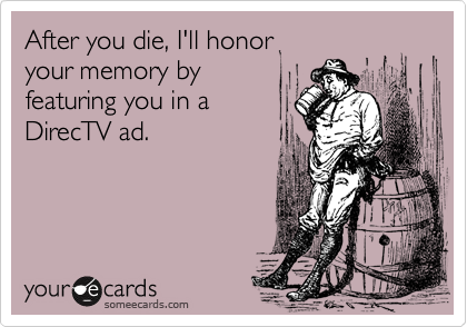 After you die, I'll honor
your memory by
featuring you in a
DirecTV ad.