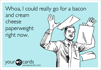 Whoa, I could really go for a bacon and cream
cheese
paperweight
right now.