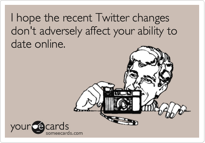 I hope the recent Twitter changes don't adversely affect your ability to date online.