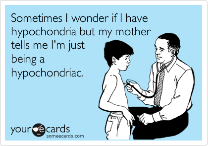 Sometimes I wonder if I have  hypochondria but my mother
tells me I'm just
being a
hypochondriac.