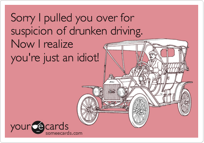 Sorry I pulled you over for suspicion of drunken driving.Now I realizeyou're just an idiot!