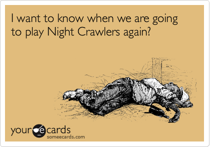 I want to know when we are going to play Night Crawlers again?