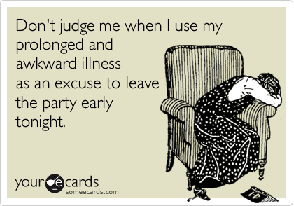 Don't judge me when I use my prolonged and 
awkward illness
as an excuse to leave
the party early
tonight.