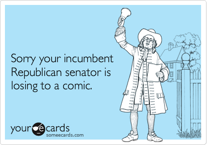 Sorry your incumbent Republican senator islosing to a comic.
