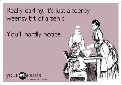 Really darling, it's just a teensy weensy bit of arsenic. 

You'll hardly notice.