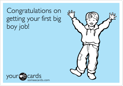 Congratulations on
getting your first big
boy job!